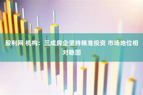 股利网 机构：三成房企坚持精准投资 市场地位相对稳固