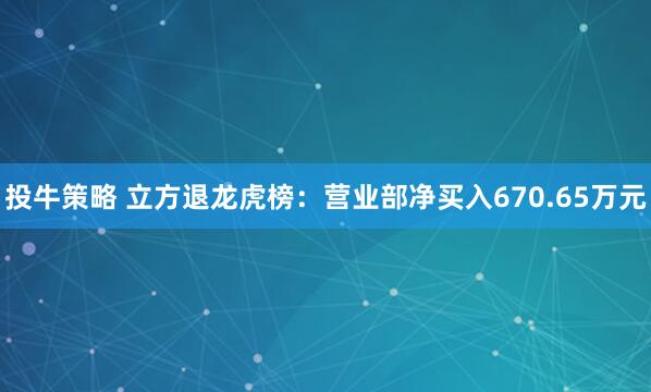 投牛策略 立方退龙虎榜：营业部净买入670.65万元