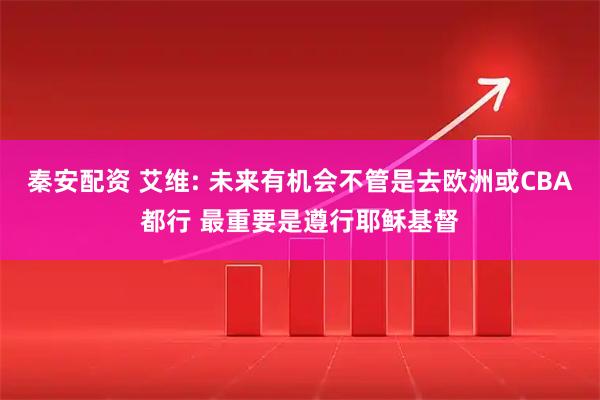 秦安配资 艾维: 未来有机会不管是去欧洲或CBA都行 最重要是遵行耶稣基督