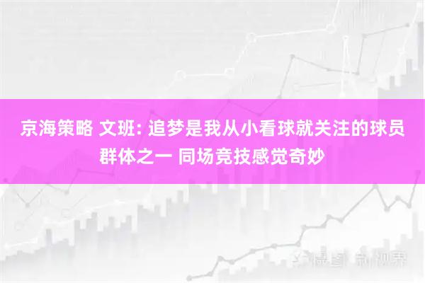 京海策略 文班: 追梦是我从小看球就关注的球员群体之一 同场竞技感觉奇妙
