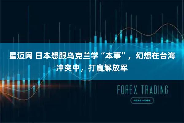 星迈网 日本想跟乌克兰学“本事”，幻想在台海冲突中，打赢解放军