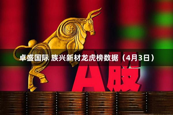 卓盛国际 族兴新材龙虎榜数据（4月3日）