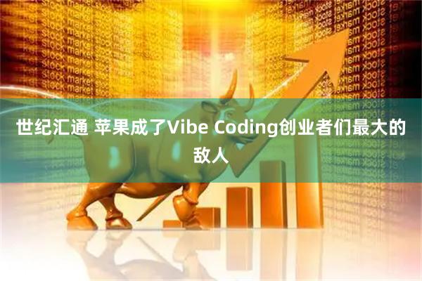 世纪汇通 苹果成了Vibe Coding创业者们最大的敌人