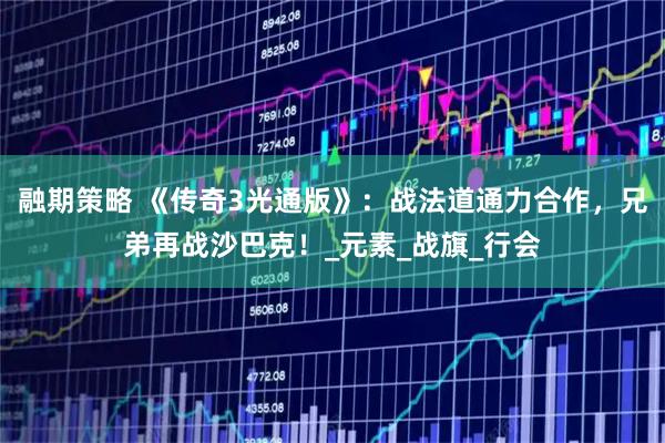 融期策略 《传奇3光通版》:战法道通力合作,兄弟再战沙巴克!_元素_战旗_行会