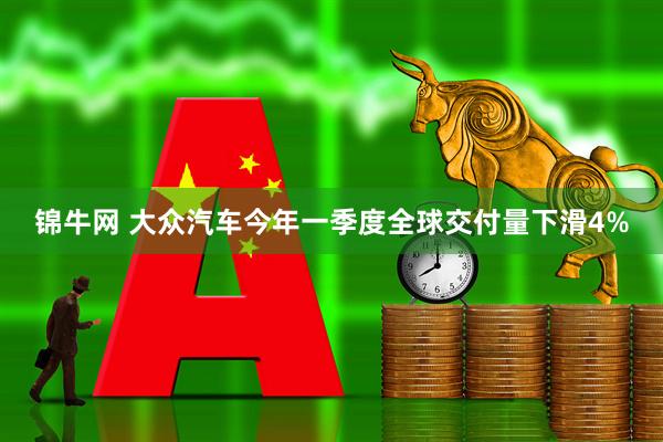 锦牛网 大众汽车今年一季度全球交付量下滑4%